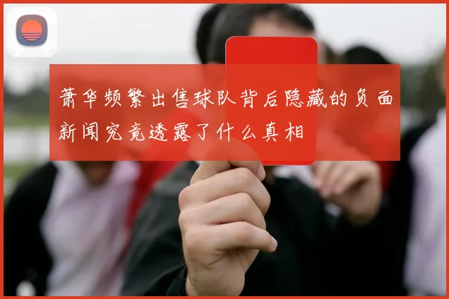 萧华频繁出售球队背后隐藏的负面新闻究竟透露了什么真相