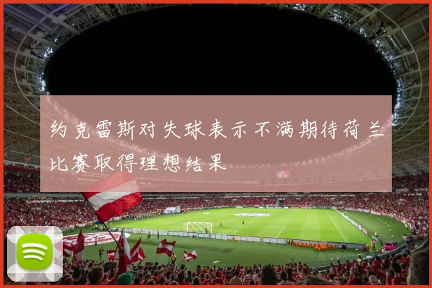 约克雷斯对失球表示不满期待荷兰比赛取得理想结果