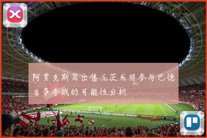 阿贾克斯若出售戈茨或将参与巴德吉争夺战的可能性分析