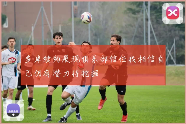多库续约展现俱乐部信任我相信自己仍有潜力待挖掘