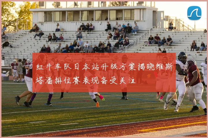 红牛车队日本站升级方案揭晓维斯塔潘排位赛表现备受关注