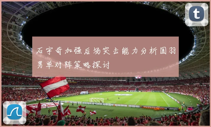 石宇奇加强后场突击能力分析国羽男单对阵策略探讨