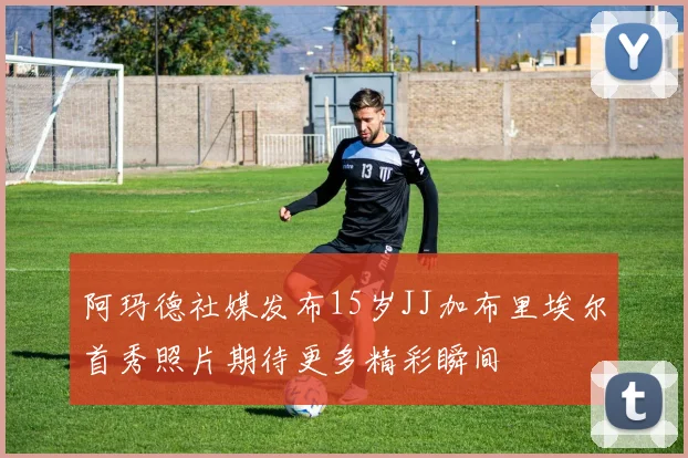 阿玛德社媒发布15岁JJ加布里埃尔首秀照片期待更多精彩瞬间