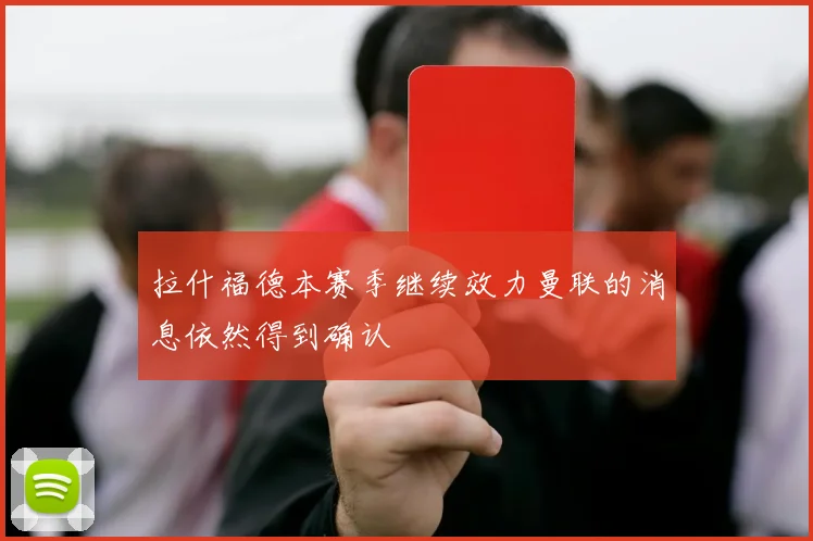拉什福德本赛季继续效力曼联的消息依然得到确认