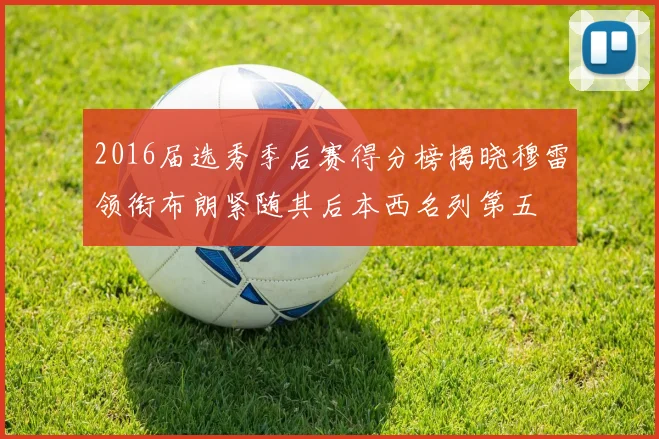 2016届选秀季后赛得分榜揭晓穆雷领衔布朗紧随其后本西名列第五