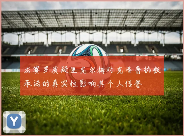 龙赛罗质疑里克尔梅对克洛普执教承诺的真实性影响其个人信誉