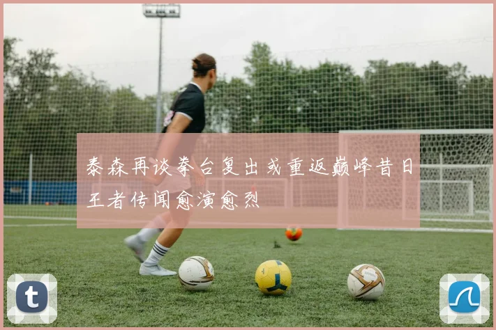 泰森再谈拳台复出或重返巅峰昔日王者传闻愈演愈烈